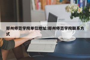 郑州师范学院单位地址:郑州师范学院联系方式