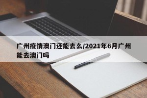 广州疫情澳门还能去么/2021年6月广州能去澳门吗