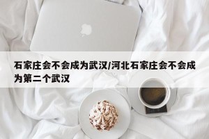 石家庄会不会成为武汉/河北石家庄会不会成为第二个武汉