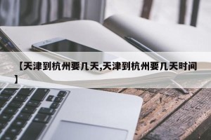 【天津到杭州要几天,天津到杭州要几天时间】