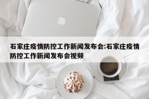 石家庄疫情防控工作新闻发布会:石家庄疫情防控工作新闻发布会视频