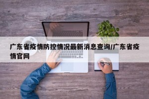 广东省疫情防控情况最新消息查询/广东省疫情官网