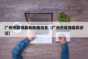 广州市疫情最新数据消息（广州市疫情最新状况）