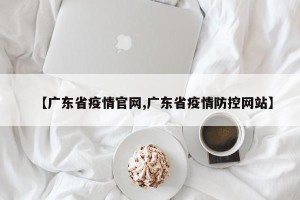 【广东省疫情官网,广东省疫情防控网站】