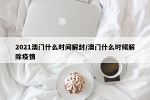 2021澳门什么时间解封/澳门什么时候解除疫情