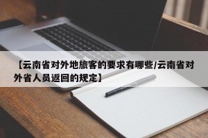 【云南省对外地旅客的要求有哪些/云南省对外省人员返回的规定】