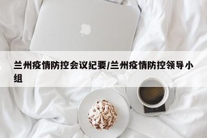 兰州疫情防控会议纪要/兰州疫情防控领导小组