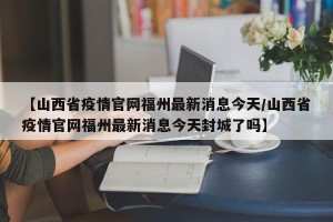 【山西省疫情官网福州最新消息今天/山西省疫情官网福州最新消息今天封城了吗】