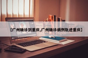 【广州确诊到重庆,广州确诊病例轨迹重庆】
