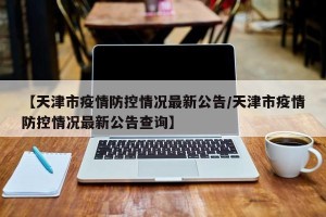 【天津市疫情防控情况最新公告/天津市疫情防控情况最新公告查询】