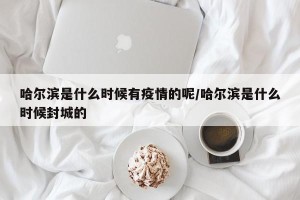 哈尔滨是什么时候有疫情的呢/哈尔滨是什么时候封城的