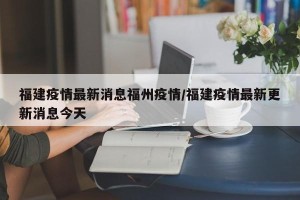 福建疫情最新消息福州疫情/福建疫情最新更新消息今天