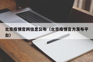 北京疫情官网信息公布（北京疫情官方发布平台）