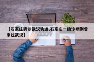 【石家庄确诊武汉轨迹,石家庄一确诊病例曾来过武汉】