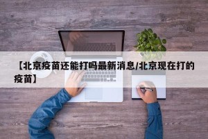 【北京疫苗还能打吗最新消息/北京现在打的疫苗】