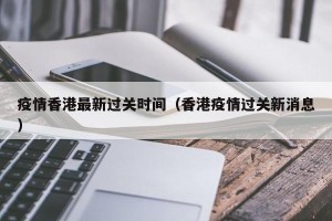 疫情香港最新过关时间（香港疫情过关新消息）