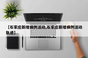 【石家庄新增病例活动,石家庄新增病例活动轨迹】