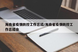 海南省疫情防控工作总结/海南省疫情防控工作总结会