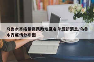 乌鲁木齐疫情高风险地区名单最新消息/乌鲁木齐疫情分布图