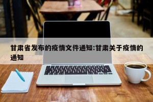 甘肃省发布的疫情文件通知:甘肃关于疫情的通知