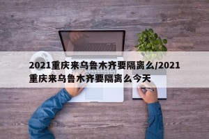 2021重庆来乌鲁木齐要隔离么/2021重庆来乌鲁木齐要隔离么今天