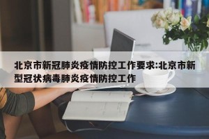 北京市新冠肺炎疫情防控工作要求:北京市新型冠状病毒肺炎疫情防控工作