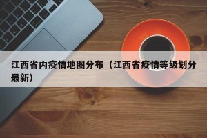 江西省内疫情地图分布（江西省疫情等级划分最新）