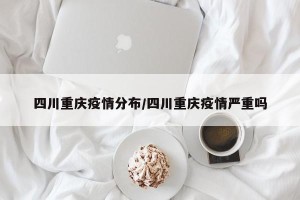 四川重庆疫情分布/四川重庆疫情严重吗