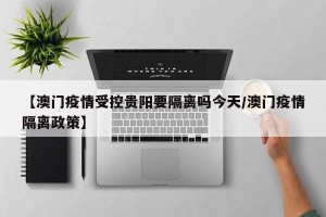 【澳门疫情受控贵阳要隔离吗今天/澳门疫情隔离政策】