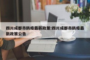 四川成都市防疫最新政策:四川成都市防疫最新政策公告