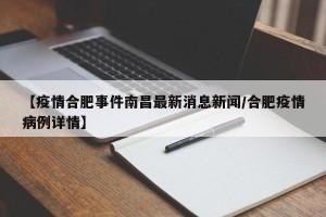 【疫情合肥事件南昌最新消息新闻/合肥疫情病例详情】