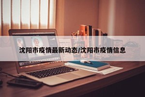 沈阳市疫情最新动态/沈阳市疫情信息