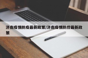 济南疫情防疫最新政策/济南疫情防控最新政策