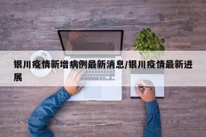 银川疫情新增病例最新消息/银川疫情最新进展