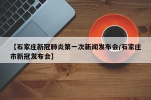 【石家庄新冠肺炎第一次新闻发布会/石家庄市新冠发布会】