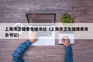 上海市卫健委党组书记（上海市卫生健康委员会书记）