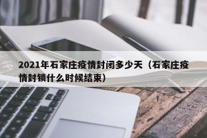 2021年石家庄疫情封闭多少天（石家庄疫情封锁什么时候结束）