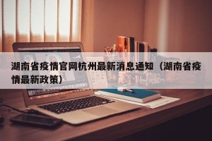湖南省疫情官网杭州最新消息通知（湖南省疫情最新政策）