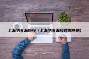 上海到青海路程（上海到青海经过哪些站）