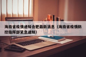 海南省疫情通知合肥最新消息（海南省疫情防控指挥部紧急通知）