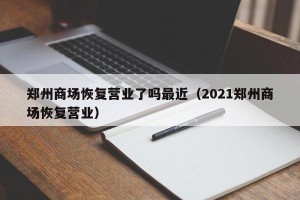 郑州商场恢复营业了吗最近（2021郑州商场恢复营业）