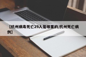 【杭州病毒死亡29人是哪里的,杭州死亡病例】
