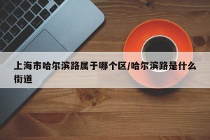 上海市哈尔滨路属于哪个区/哈尔滨路是什么街道