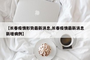 【长春疫情形势最新消息,长春疫情最新消息新增病例】