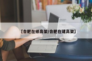 【合肥在修高架/合肥在建高架】