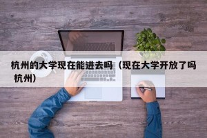 杭州的大学现在能进去吗（现在大学开放了吗 杭州）