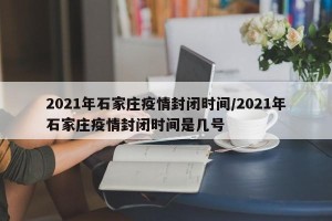 2021年石家庄疫情封闭时间/2021年石家庄疫情封闭时间是几号