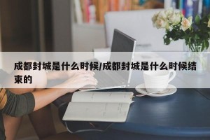 成都封城是什么时候/成都封城是什么时候结束的