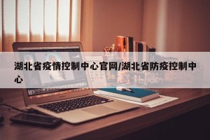湖北省疫情控制中心官网/湖北省防疫控制中心
