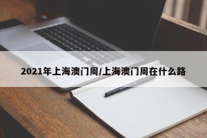 2021年上海澳门周/上海澳门周在什么路
